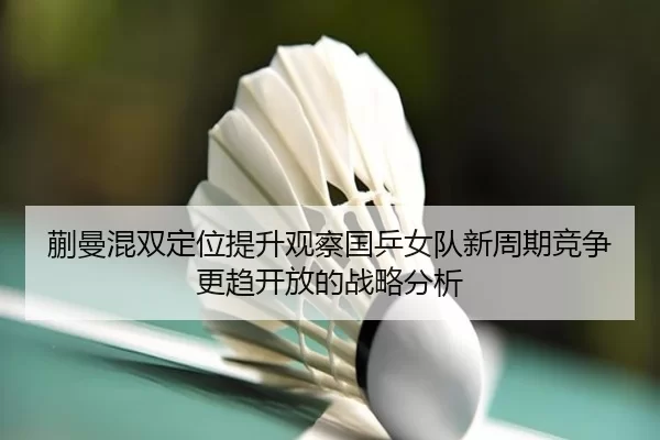 蒯曼混双定位提升观察国乒女队新周期竞争更趋开放的战略分析